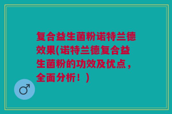 复合益生菌粉诺特兰德效果(诺特兰德复合益生菌粉的功效及优点,全面分析!)