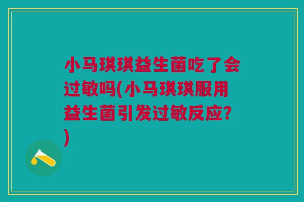 小马琪琪益生菌吃了会过敏吗(小马琪琪服用益生菌引发过敏反应?)