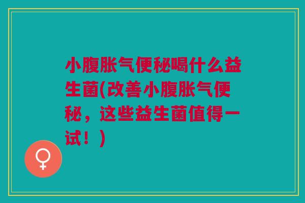 小腹胀气便秘喝什么益生菌(改善小腹胀气便秘,这些益生菌值得一试!)