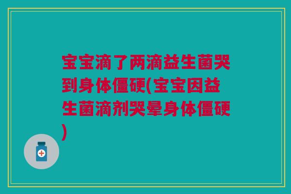宝宝滴了两滴益生菌哭到身体僵硬(宝宝因益生菌滴剂哭晕身体僵硬) 宝宝滴了两滴益生菌哭到身体僵硬(宝宝因益生菌滴剂哭晕身体僵硬)