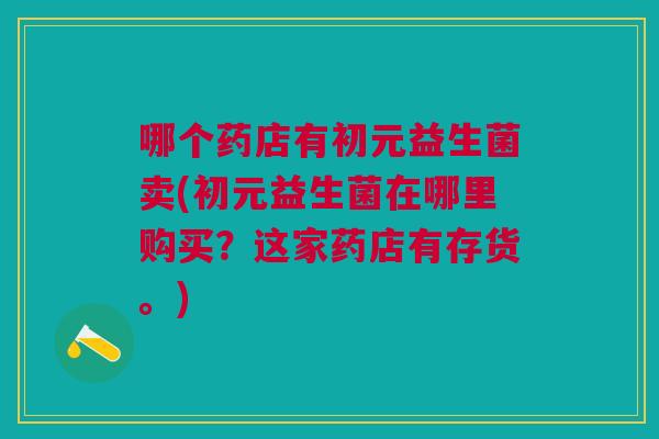 哪个药店有初元益生菌卖(初元益生菌在哪里购买?这家药店有存货。)