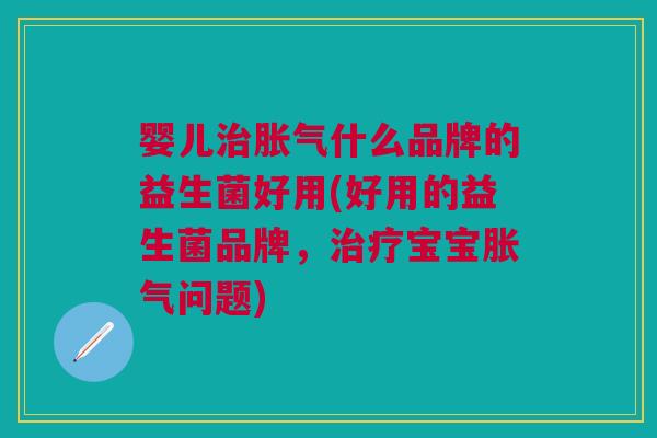 婴儿治胀气什么品牌的益生菌好用(好用的益生菌品牌,治疗宝宝胀气问题)