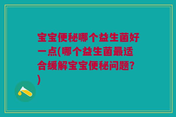 宝宝便秘哪个益生菌好一点(哪个益生菌最适合缓解宝宝便秘问题？)