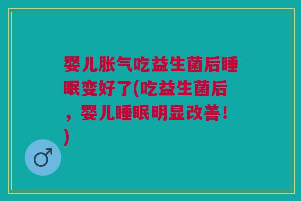 婴儿胀气吃益生菌后睡眠变好了(吃益生菌后,婴儿睡眠明显改善!)