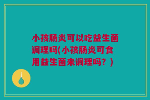 小孩肠炎可以吃益生菌调理吗(小孩肠炎可食用益生菌来调理吗?)