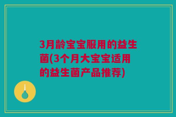 3月龄宝宝服用的益生菌(3个月大宝宝适用的益生菌产品推荐)