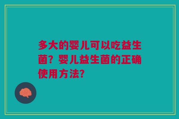 多大的婴儿可以吃益生菌?婴儿益生菌的正确使用方法? 多大的婴儿可以吃益生菌?婴儿益生菌的正确使用方法?