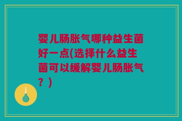 婴儿肠胀气哪种益生菌好一点(选择什么益生菌可以缓解婴儿肠胀气?)