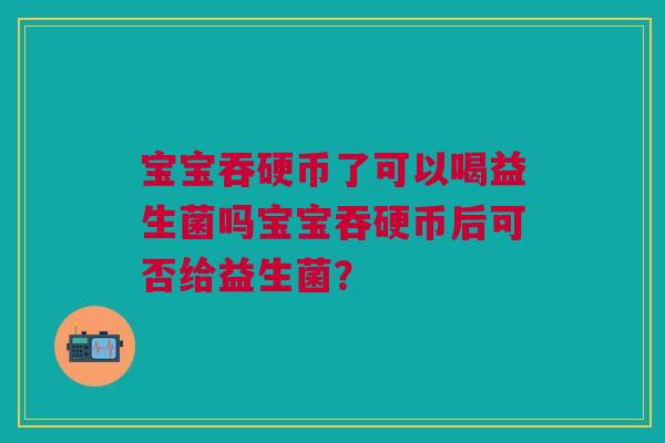 宝宝吞硬币了可以喝益生菌吗宝宝吞硬币后可否给益生菌？