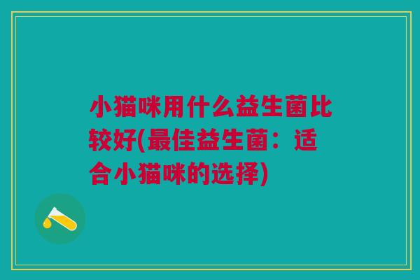 小猫咪用什么益生菌比较好(最佳益生菌:适合小猫咪的选择)