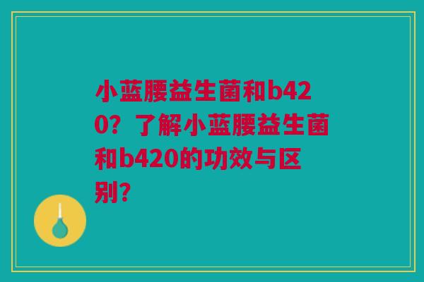 小蓝腰益生菌和b420?了解小蓝腰益生菌和b420的功效与区别?