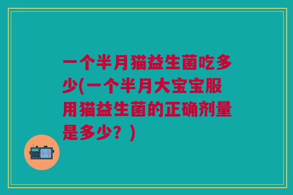 一个半月猫益生菌吃多少(一个半月大宝宝服用猫益生菌的正确剂量是多少?) 一个半月猫益生菌吃多少(一个半月大宝宝服用猫益生菌的正确剂量是多少?)