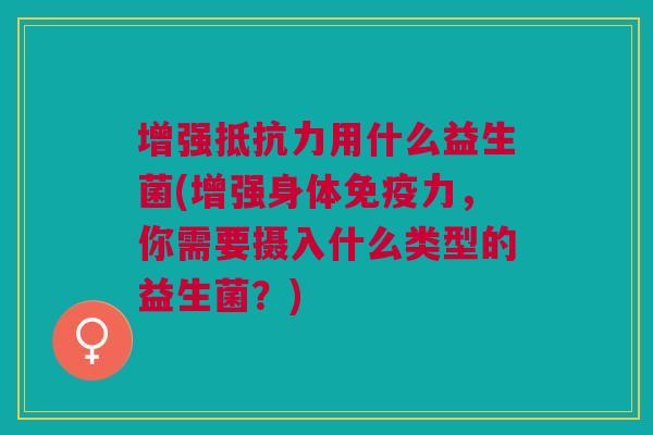 增强用什么益生菌(增强身体力,你需要摄入什么类型的益生菌?) 增强用什么益生菌(增强身体力,你需要摄入什么类型的益生菌?)