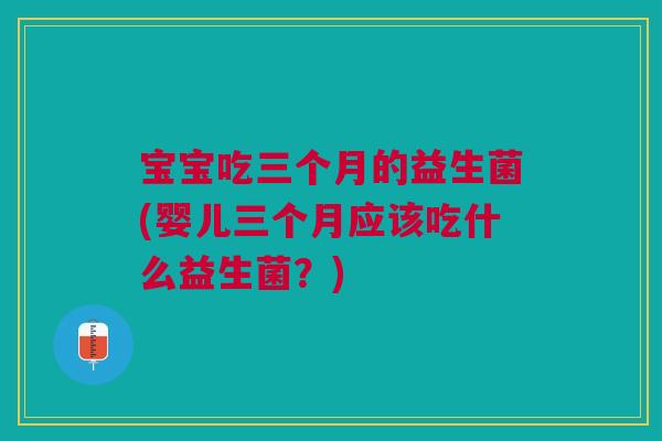 宝宝吃三个月的益生菌(婴儿三个月应该吃什么益生菌?)
