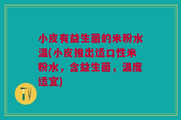 小皮有益生菌的米粉水温(小皮推出适口性米粉水,含益生菌,温度适宜) 小皮有益生菌的米粉水温(小皮推出适口性米粉水,含益生菌,温度适宜)