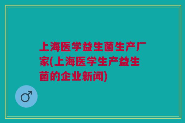 上海医学益生菌生产厂家(上海医学生产益生菌的企业新闻)