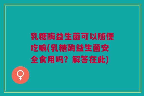 乳糖酶益生菌可以随便吃嘛(乳糖酶益生菌安全食用吗?解答在此)