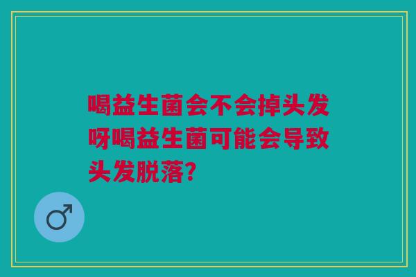 喝益生菌会不会掉头发呀喝益生菌可能会导致头发脱落？