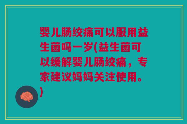 婴儿肠绞痛可以服用益生菌吗一岁(益生菌可以缓解婴儿肠绞痛,专家建议妈妈关注使用。)