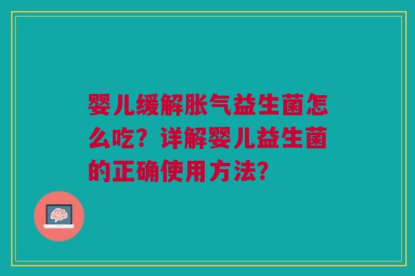 婴儿缓解胀气益生菌怎么吃?详解婴儿益生菌的正确使用方法?