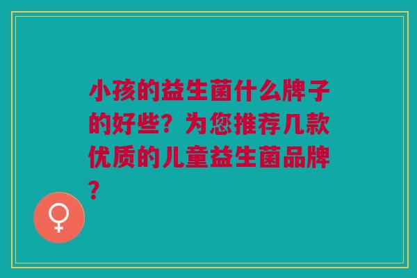 小孩的益生菌什么牌子的好些？为您推荐几款优质的儿童益生菌品牌？