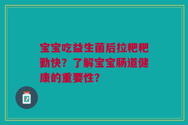 宝宝吃益生菌后拉粑粑勤快？了解宝宝肠道健康的重要性？