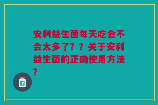 安利益生菌每天吃会不会太多了??关于安利益生菌的正确使用方法?