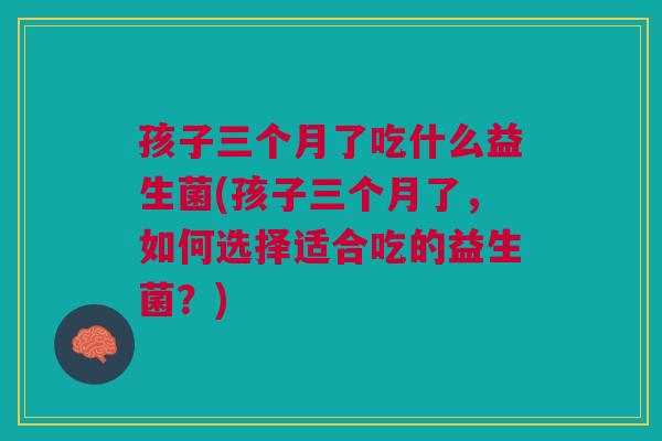 孩子三个月了吃什么益生菌(孩子三个月了,如何选择适合吃的益生菌?) 孩子三个月了吃什么益生菌(孩子三个月了,如何选择适合吃的益生菌?)