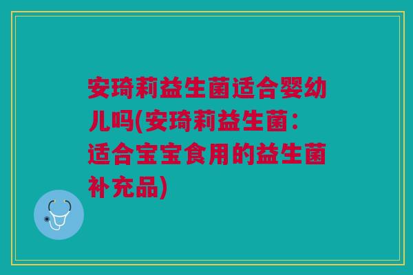 安琦莉益生菌适合婴幼儿吗(安琦莉益生菌:适合宝宝食用的益生菌补充品)