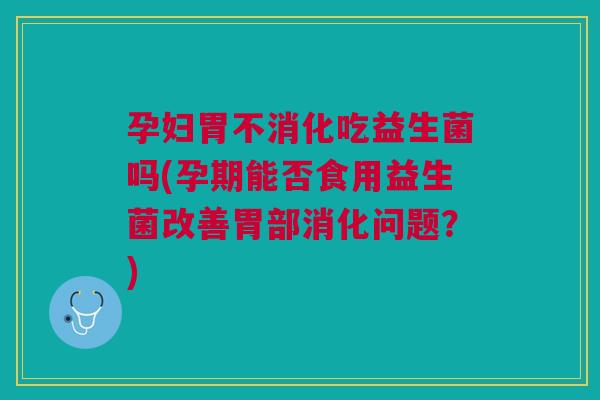 孕妇胃不消化吃益生菌吗(孕期能否食用益生菌改善胃部消化问题?)
