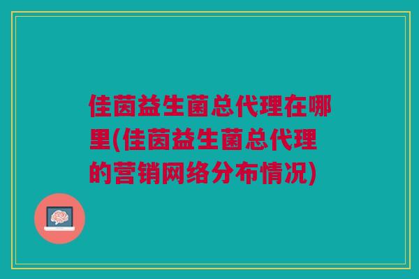 佳茵益生菌总代理在哪里(佳茵益生菌总代理的营销网络分布情况) 佳茵益生菌总代理在哪里(佳茵益生菌总代理的营销网络分布情况)