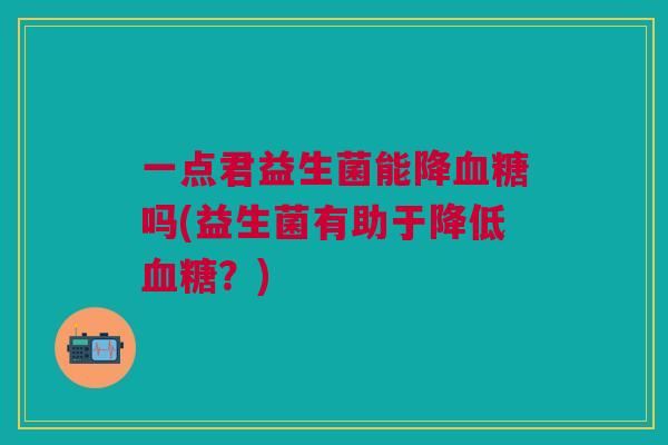 一点君益生菌能降血糖吗(益生菌有助于降低血糖?)