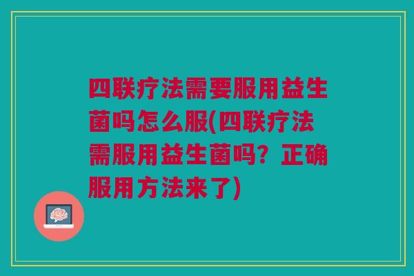 四联疗法需要服用益生菌吗怎么服(四联疗法需服用益生菌吗？正确服用方法来了)