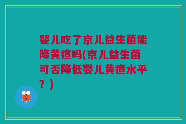 婴儿吃了京儿益生菌能降黄疸吗(京儿益生菌可否降低婴儿黄疸水平?)