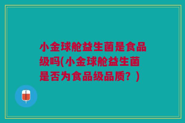 小金球舱益生菌是食品级吗(小金球舱益生菌是否为食品级品质?)