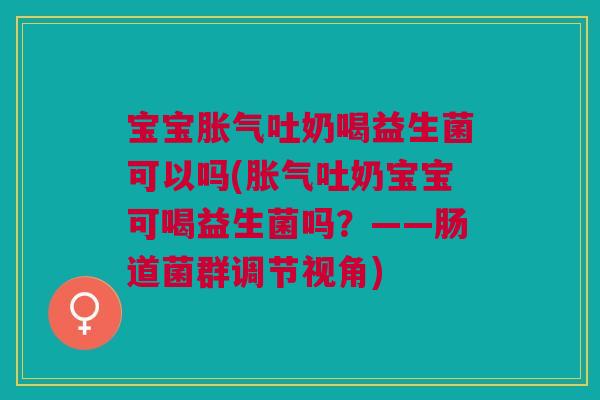 宝宝吐奶喝益生菌可以吗(吐奶宝宝可喝益生菌吗?——肠道菌群调节视角) 宝宝吐奶喝益生菌可以吗(吐奶宝宝可喝益生菌吗?——肠道菌群调节视角)