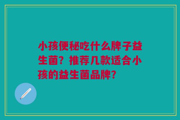 小孩便秘吃什么牌子益生菌?推荐几款适合小孩的益生菌品牌?