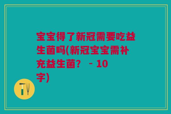 宝宝得了新冠需要吃益生菌吗(新冠宝宝需补充益生菌？ - 10字)