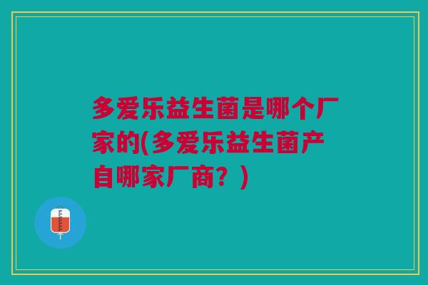 多爱乐益生菌是哪个厂家的(多爱乐益生菌产自哪家厂商?)