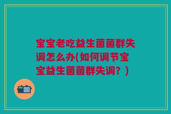 宝宝老吃益生菌菌群失调怎么办(如何调节宝宝益生菌菌群失调?)