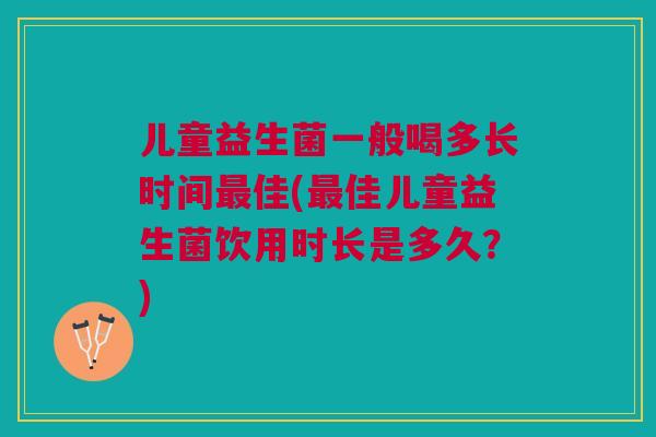 儿童益生菌一般喝多长时间佳(佳儿童益生菌饮用时长是多久?) 儿童益生菌一般喝多长时间佳(佳儿童益生菌饮用时长是多久?)