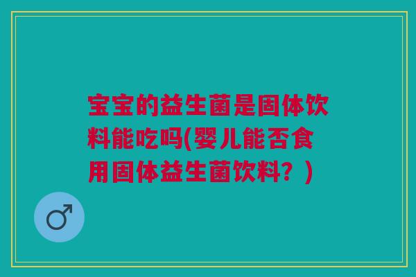 宝宝的益生菌是固体饮料能吃吗(婴儿能否食用固体益生菌饮料?)