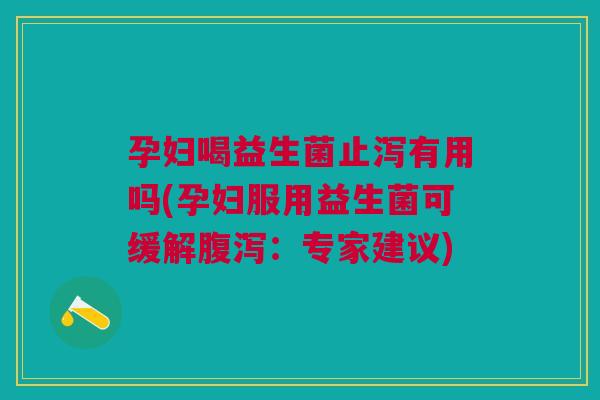 孕妇喝益生菌止泻有用吗(孕妇服用益生菌可缓解腹泻:专家建议)