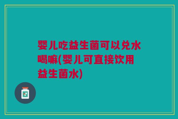婴儿吃益生菌可以兑水喝嘛(婴儿可直接饮用益生菌水) 婴儿吃益生菌可以兑水喝嘛(婴儿可直接饮用益生菌水)