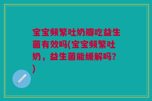宝宝频繁吐奶瓣吃益生菌有效吗(宝宝频繁吐奶,益生菌能缓解吗?)