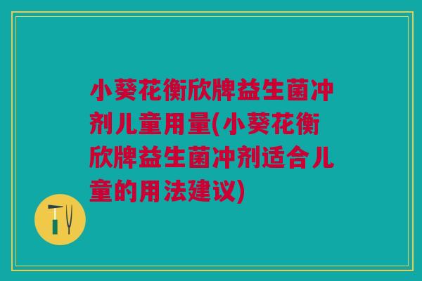 小葵花衡欣牌益生菌冲剂儿童用量(小葵花衡欣牌益生菌冲剂适合儿童的用法建议) 小葵花衡欣牌益生菌冲剂儿童用量(小葵花衡欣牌益生菌冲剂适合儿童的用法建议)