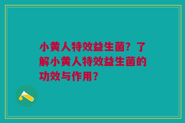 小黄人特效益生菌?了解小黄人特效益生菌的功效与作用? 小黄人特效益生菌?了解小黄人特效益生菌的功效与作用?