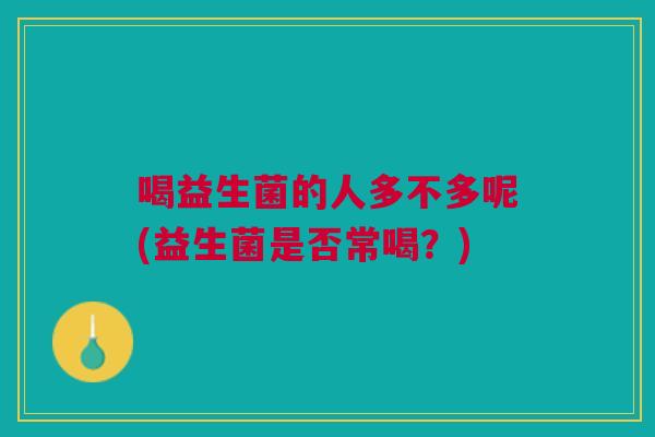 喝益生菌的人多不多呢(益生菌是否常喝?)