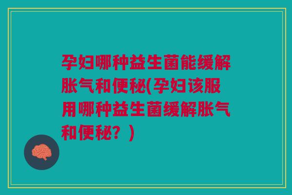 孕妇哪种益生菌能缓解胀气和便秘(孕妇该服用哪种益生菌缓解胀气和便秘？)