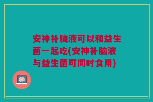 安神补脑液可以和益生菌一起吃(安神补脑液与益生菌可同时食用)